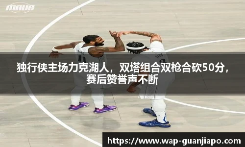 独行侠主场力克湖人,双塔组合双枪合砍50分,赛后赞誉声不断