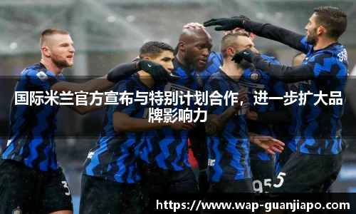 国际米兰官方宣布与特别计划合作，进一步扩大品牌影响力