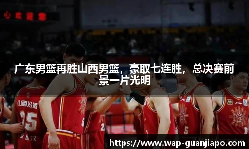 广东男篮再胜山西男篮，豪取七连胜，总决赛前景一片光明