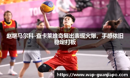 赵继马尔科-查卡莱维奇复出表现火爆，手感依旧稳定打板