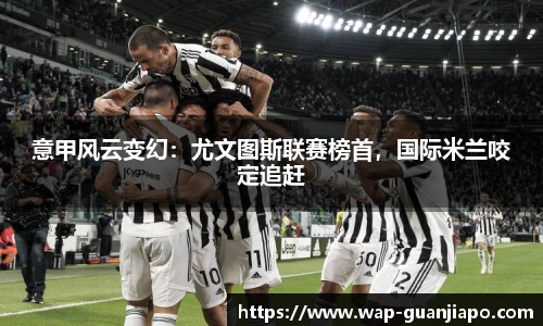 意甲风云变幻:尤文图斯联赛榜首,国际米兰咬定追赶