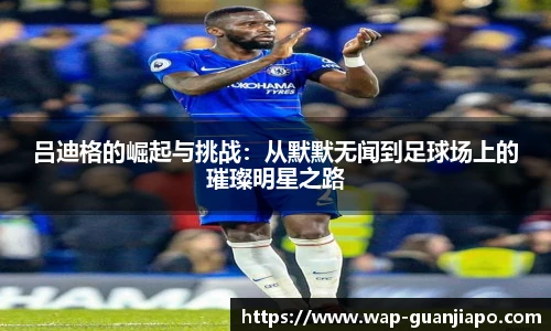 吕迪格的崛起与挑战:从默默无闻到足球场上的璀璨明星之路