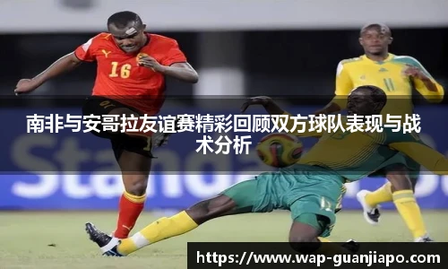 南非与安哥拉友谊赛精彩回顾双方球队表现与战术分析