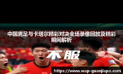 中国男足与卡塔尔精彩对决全场录像回放及精彩瞬间解析