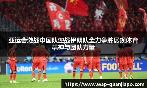 亚运会激战中国队迎战伊朗队全力争胜展现体育精神与团队力量