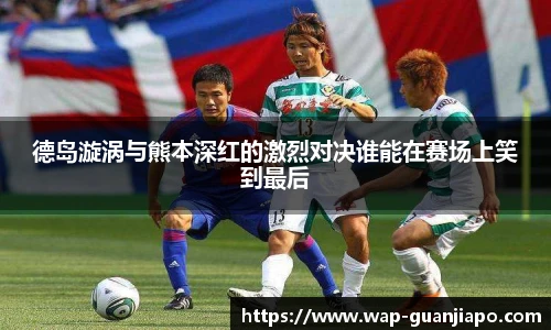 德岛漩涡与熊本深红的激烈对决谁能在赛场上笑到最后
